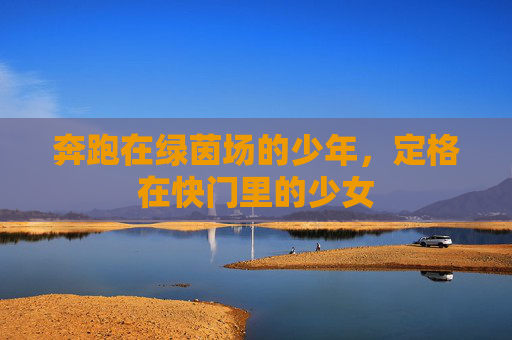 奔跑在绿茵场的少年,定格在快门里的少女