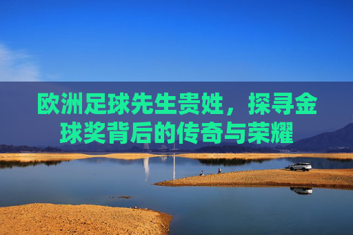 欧洲足球先生贵姓,探寻金球奖背后的传奇与荣耀