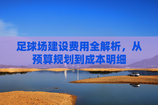 足球场建设费用全解析,从预算规划到成本明细