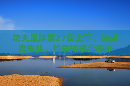 功夫足球第27集上下，决战魔鬼队，如来神掌定乾坤