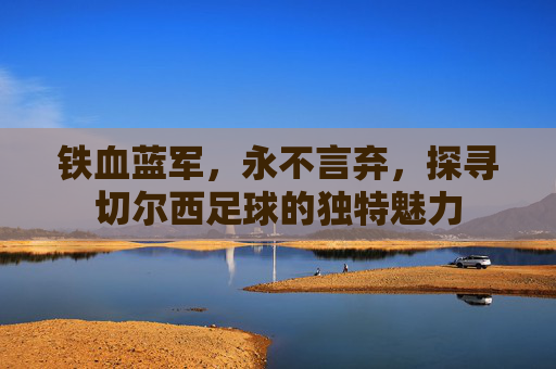 铁血蓝军,永不言弃,探寻切尔西足球的独特魅力