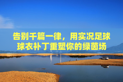 告别千篇一律,用实况足球球衣补丁重塑你的绿茵场