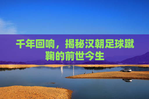 千年回响,揭秘汉朝足球蹴鞠的前世今生