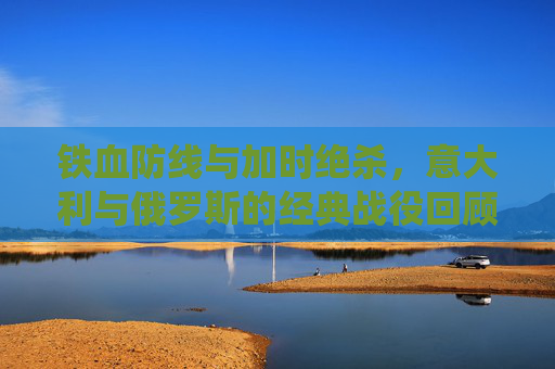 铁血防线与加时绝杀,意大利与俄罗斯的经典战役回顾