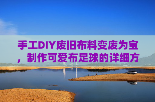 手工DIY废旧布料变废为宝,制作可爱布足球的详细方法