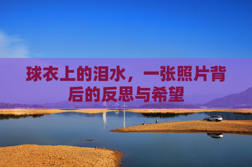 球衣上的泪水,一张照片背后的反思与希望