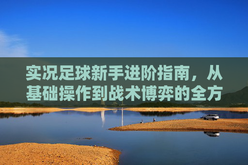 实况足球新手进阶指南,从基础操作到战术博弈的全方位教学玩法攻略