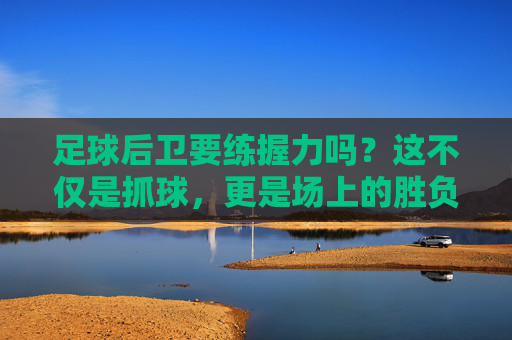 足球后卫要练握力吗?这不仅是抓球,更是场上的胜负手