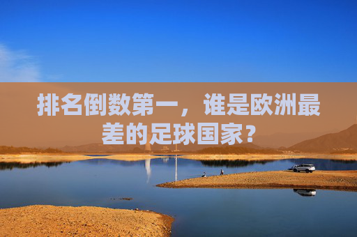 排名倒数第一,谁是欧洲最差的足球国家?
