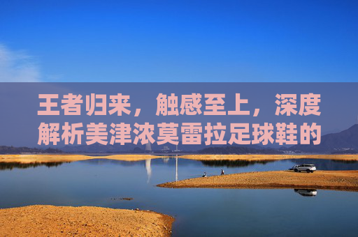 王者归来,触感至上,深度解析美津浓莫雷拉足球鞋的传奇魅力