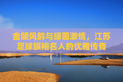金陵风韵与绿茵激情,江苏足球旗袍名人的优雅传奇