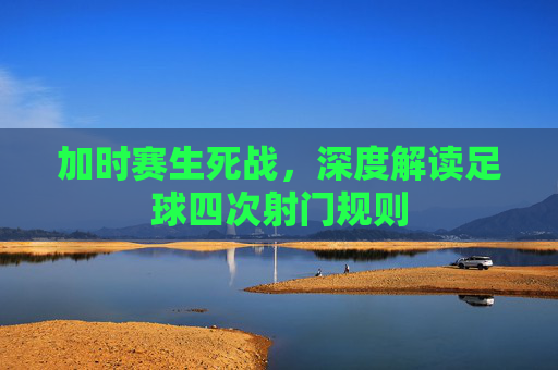 加时赛生死战，深度解读足球四次射门规则