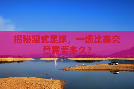 揭秘澳式足球,一场比赛究竟需要多久?
