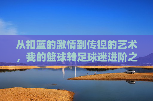 从扣篮的激情到传控的艺术，我的篮球转足球迷进阶之路