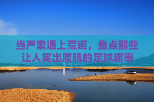 当严肃遇上荒诞,盘点那些让人笑出腹肌的足球趣事
