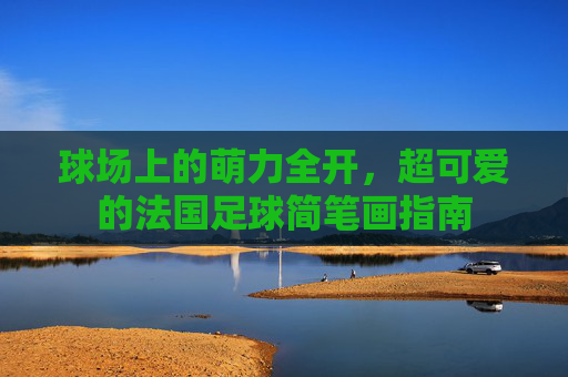 球场上的萌力全开,超可爱的法国足球简笔画指南