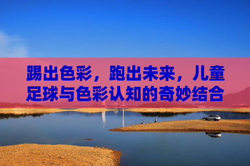 踢出色彩,跑出未来,儿童足球与色彩认知的奇妙结合