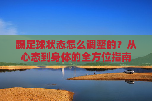 踢足球状态怎么调整的？从心态到身体的全方位指南