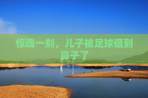 惊魂一刻，儿子被足球砸到鼻子了