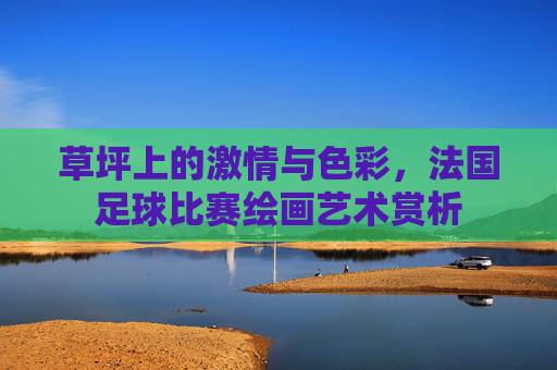 草坪上的激情与色彩,法国足球比赛绘画艺术赏析