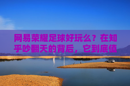 网易荣耀足球好玩么？在知乎吵翻天的背后，它到底值不值得入坑？