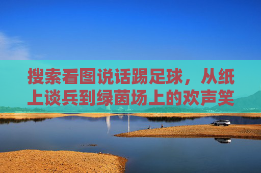 搜索看图说话踢足球，从纸上谈兵到绿茵场上的欢声笑语