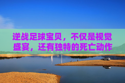 逆战足球宝贝,不仅是视觉盛宴,还有独特的死亡动作