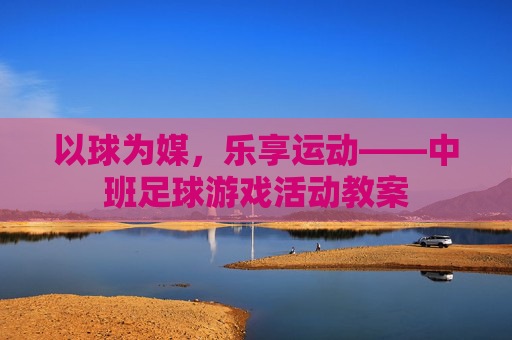 以球为媒,乐享运动——中班足球游戏活动教案