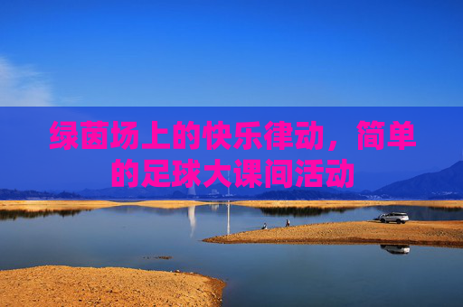 绿茵场上的快乐律动,简单的足球大课间活动