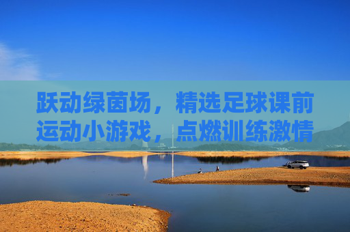 跃动绿茵场，精选足球课前运动小游戏，点燃训练激情