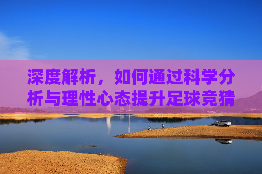 深度解析，如何通过科学分析与理性心态提升足球竞猜的中奖率