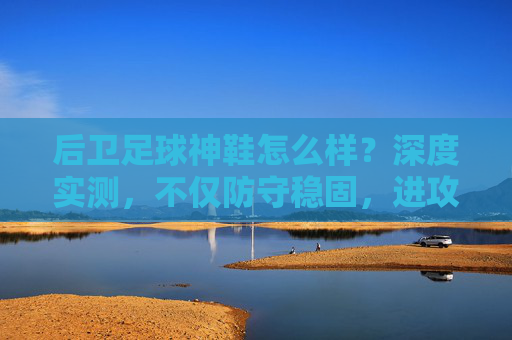 后卫足球神鞋怎么样？深度实测，不仅防守稳固，进攻同样犀利