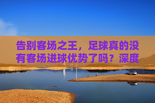 告别客场之王，足球真的没有客场进球优势了吗？深度解析欧足联新政