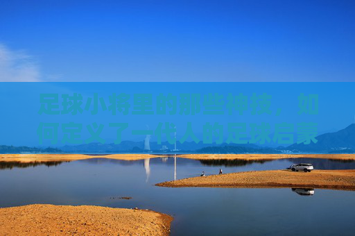足球小将里的那些神技,如何定义了一代人的足球启蒙