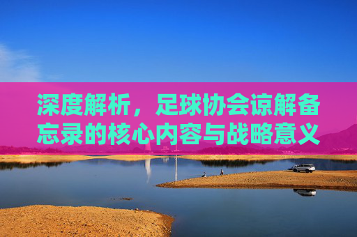 深度解析，足球协会谅解备忘录的核心内容与战略意义