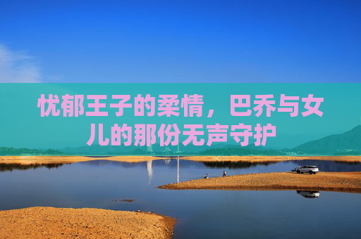 忧郁王子的柔情，巴乔与女儿的那份无声守护