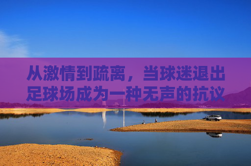 从激情到疏离，当球迷退出足球场成为一种无声的抗议