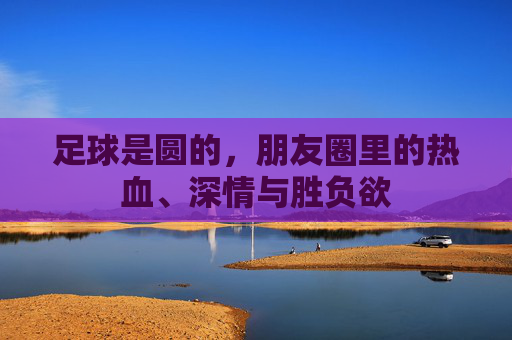 足球是圆的，朋友圈里的热血、深情与胜负欲