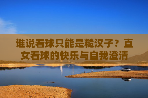 谁说看球只能是糙汉子？直女看球的快乐与自我澄清