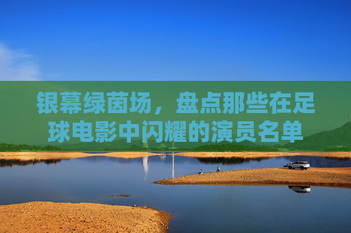 银幕绿茵场，盘点那些在足球电影中闪耀的演员名单