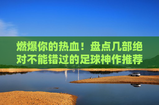 燃爆你的热血!盘点几部绝对不能错过的足球神作推荐