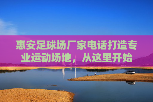 惠安足球场厂家电话打造专业运动场地，从这里开始