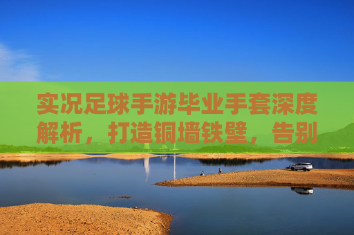 实况足球手游毕业手套深度解析，打造铜墙铁壁，告别黄油手