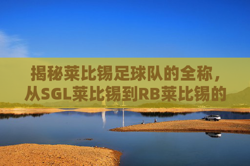 揭秘莱比锡足球队的全称，从SGL莱比锡到RB莱比锡的蜕变