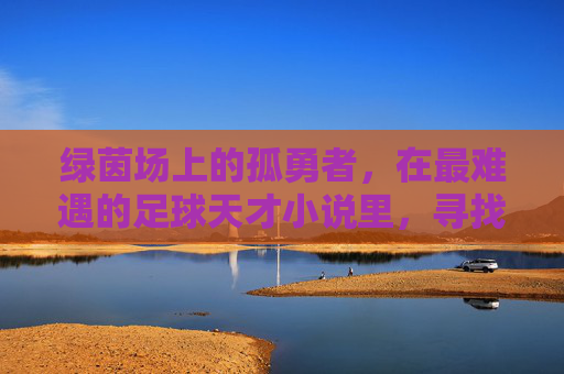 绿茵场上的孤勇者,在最难遇的足球天才小说里,寻找失落的神迹