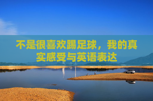 不是很喜欢踢足球,我的真实感受与英语表达