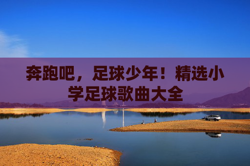 奔跑吧,足球少年!精选小学足球歌曲大全