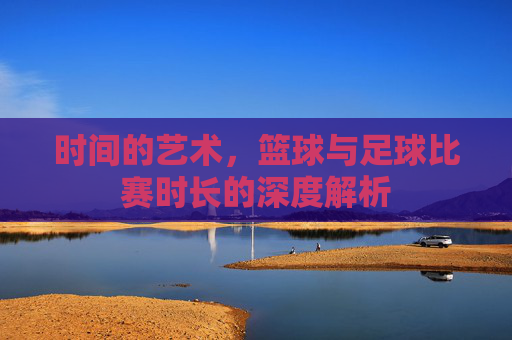 时间的艺术，篮球与足球比赛时长的深度解析