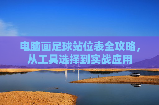 电脑画足球站位表全攻略，从工具选择到实战应用