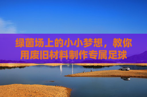 绿茵场上的小小梦想，教你用废旧材料制作专属足球